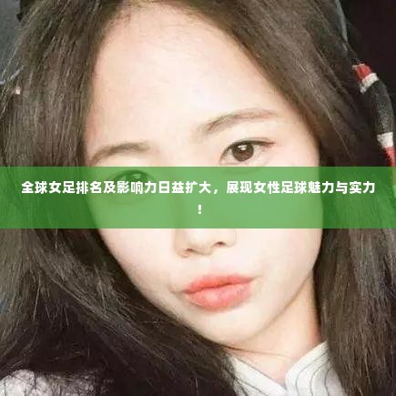 全球女足排名及影响力日益扩大,展现女性足球魅力与实力!