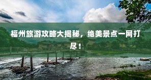 福州旅游攻略大揭秘,绝美景点一网打尽!