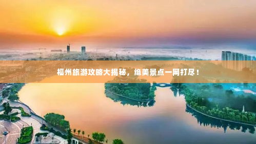 福州旅游攻略大揭秘,绝美景点一网打尽!