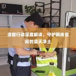 清朗行动深度解读，守护网络空间的蓝天净土