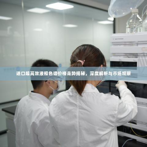 进口超高效液相色谱价格走势揭秘，深度解析与市场观察