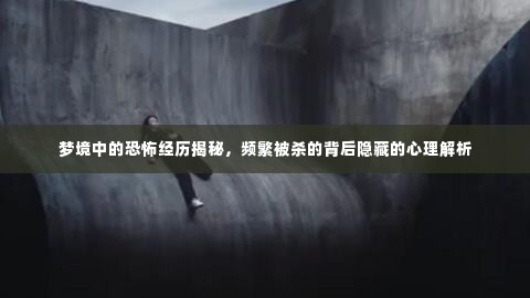梦境中的恐怖经历揭秘,频繁被杀的背后隐藏的心理解析