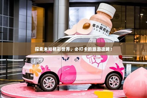 探索未知精彩世界,必打卡的旅游攻略!