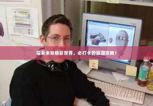探索未知精彩世界,必打卡的旅游攻略!