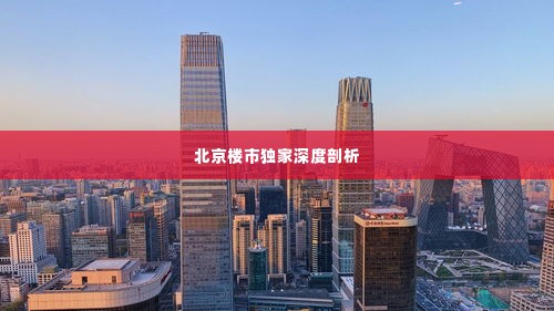 北京楼市独家深度剖析