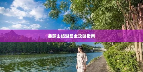 岳麓山旅游超全攻略指南