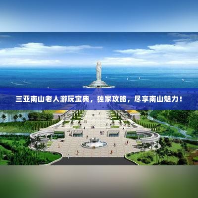三亚南山老人游玩宝典,独家攻略,尽享南山魅力!