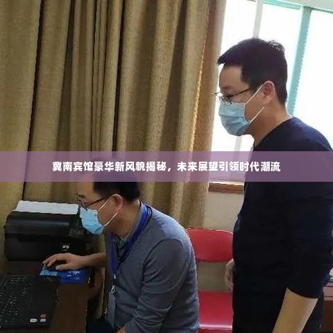 冀南宾馆豪华新风貌揭秘,未来展望引领时代潮流