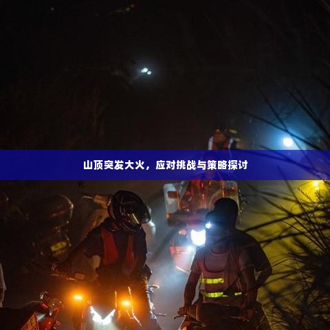 山顶突发大火,应对挑战与策略探讨