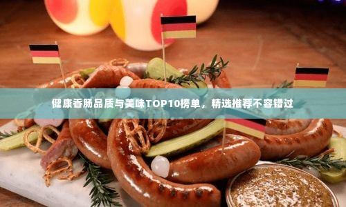 健康香肠品质与美味TOP10榜单,精选推荐不容错过