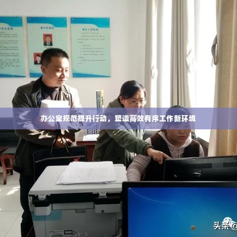 办公室规范提升行动,塑造高效有序工作新环境