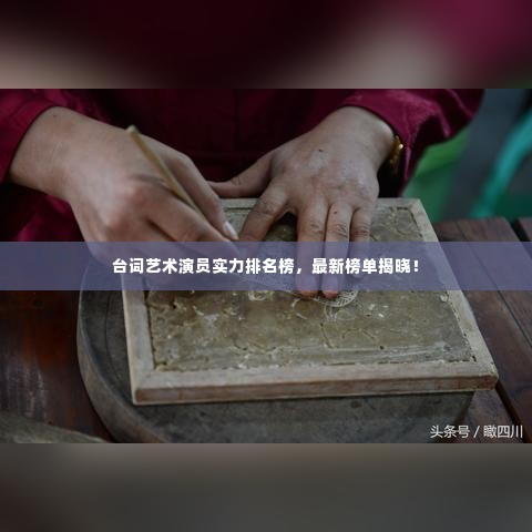 台词艺术演员实力排名榜,最新榜单揭晓!