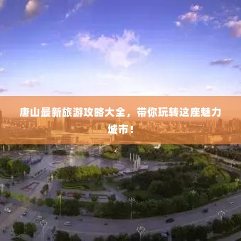 唐山最新旅游攻略大全,带你玩转这座魅力城市!