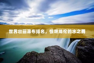 世界壮丽瀑布排名,惊艳绝伦的水之舞