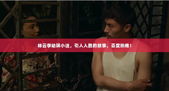 林云李幼琪小说,引人入胜的故事,百度热推!