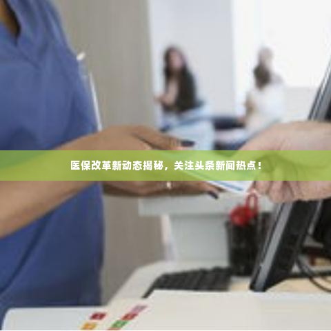 医保改革新动态揭秘,关注头条新闻热点!