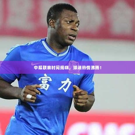 中超联赛时间揭晓,球迷热情沸腾!