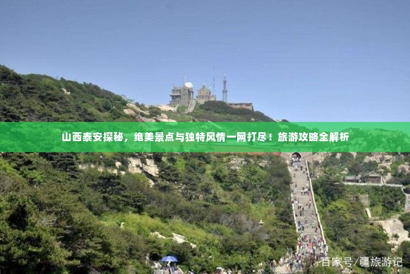 山西泰安探秘,绝美景点与独特风情一网打尽!旅游攻略全解析
