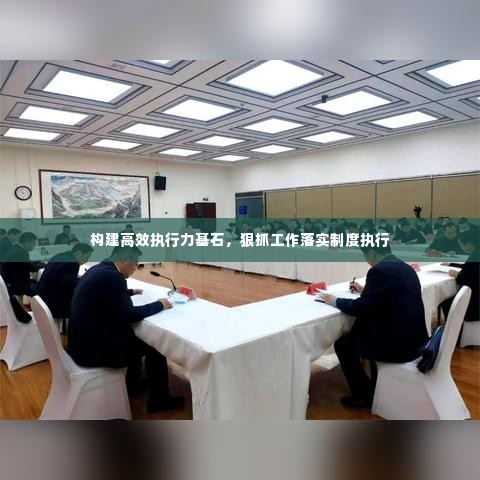 构建高效执行力基石,狠抓工作落实制度执行