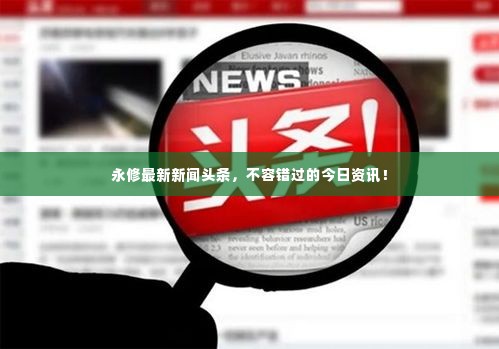 永修最新新闻头条,不容错过的今日资讯!