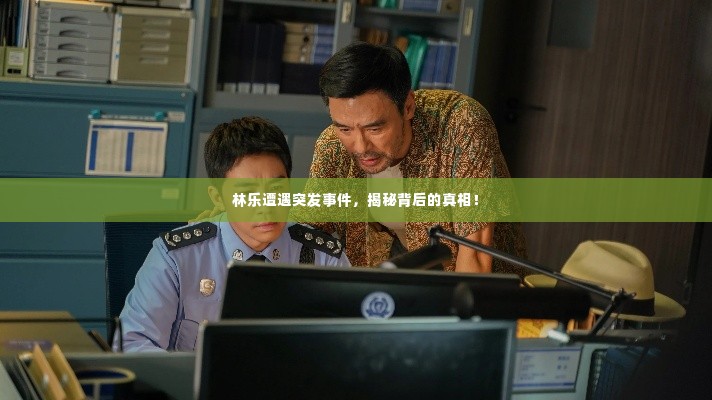 林乐遭遇突发事件,揭秘背后的真相!