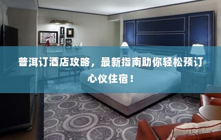 普洱订酒店攻略，最新指南助你轻松预订心仪住宿！