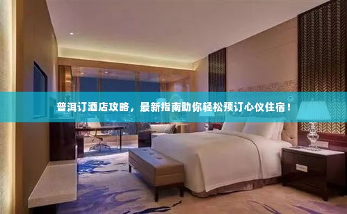 普洱订酒店攻略,最新指南助你轻松预订心仪住宿!