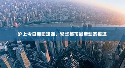 沪上今日新闻速递，繁华都市最新动态报道