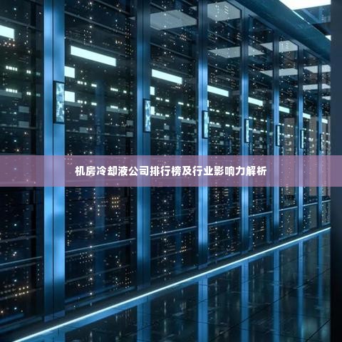 机房冷却液公司排行榜及行业影响力解析