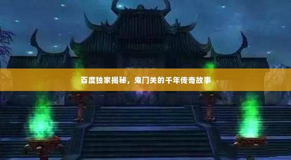 百度独家揭秘,鬼门关的千年传奇故事