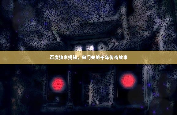 百度独家揭秘,鬼门关的千年传奇故事