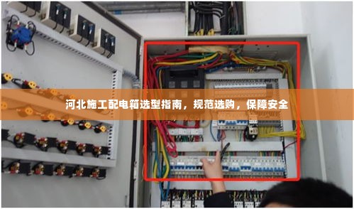河北施工配电箱选型指南,规范选购,保障安全