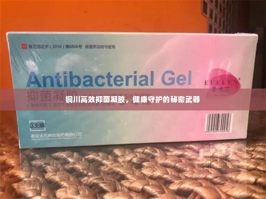 铜川高效抑菌凝胶,健康守护的秘密武器
