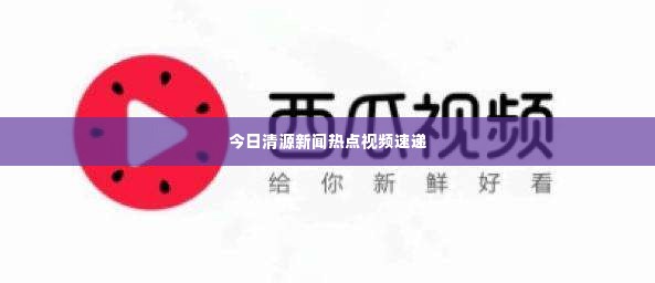 今日清源新闻热点视频速递