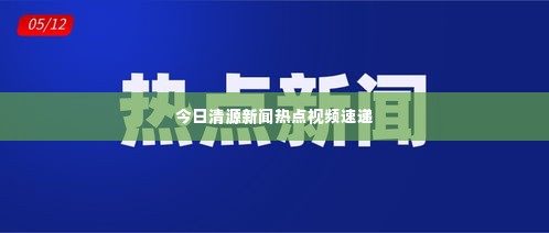 今日清源新闻热点视频速递