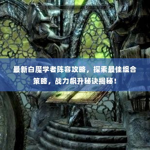最新白魔学者阵容攻略,探索最佳组合策略,战力飙升秘诀揭秘!