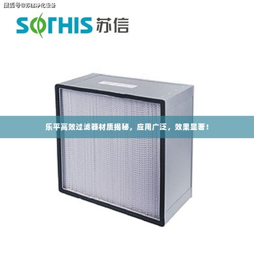 乐平高效过滤器材质揭秘,应用广泛,效果显著!
