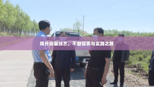 提升绘画技艺，不断探索与实践之路