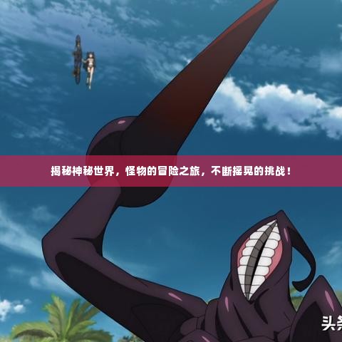 揭秘神秘世界,怪物的冒险之旅,不断摇晃的挑战!
