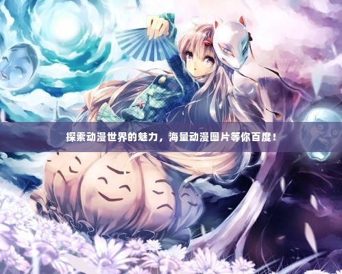 探索动漫世界的魅力，海量动漫图片等你百度！