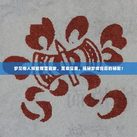 梦见他人频繁赠菜我家，寓意深重，揭秘梦境背后的秘密！