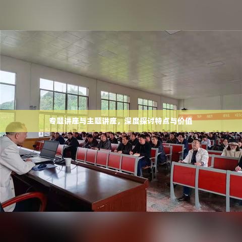 专题讲座与主题讲座,深度探讨特点与价值