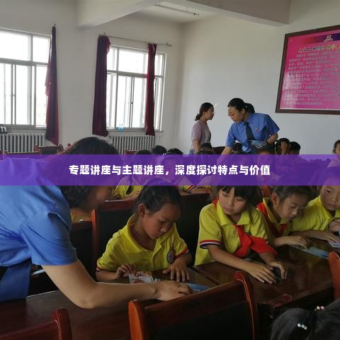 专题讲座与主题讲座,深度探讨特点与价值