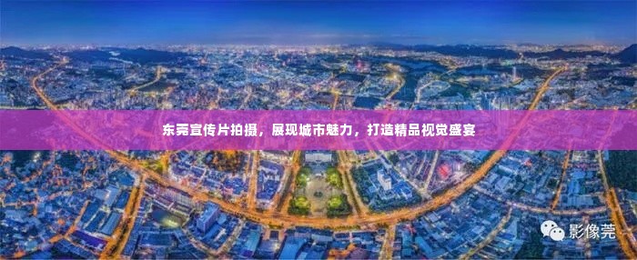 东莞宣传片拍摄,展现城市魅力,打造精品视觉盛宴