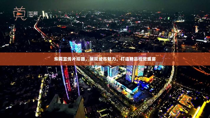 东莞宣传片拍摄,展现城市魅力,打造精品视觉盛宴