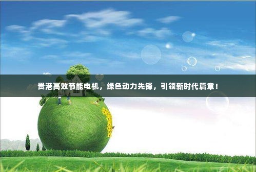贵港高效节能电机,绿色动力先锋,引领新时代篇章!