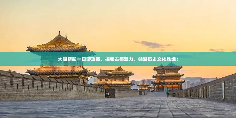 大同精彩一日游攻略,探秘古都魅力,畅游历史文化胜地!