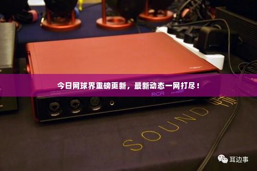 今日网球界重磅更新,最新动态一网打尽!