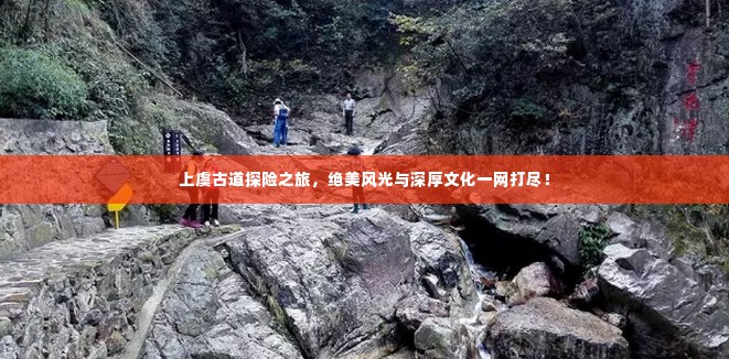 上虞古道探险之旅，绝美风光与深厚文化一网打尽！