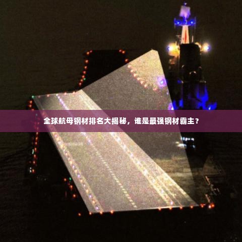 全球航母钢材排名大揭秘,谁是最强钢材霸主?